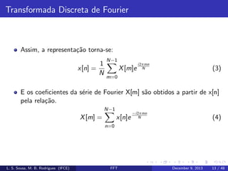Transformada Discreta de Fourier

Assim, a representa¸˜o torna-se:
ca
x[n] =

1
N

N−1

X [m]e

i2πmn
N

(3)

m=0

E os coeﬁcientes da s´rie de Fourier X[m] s˜o obtidos a partir de x[n]
e
a
pela rela¸˜o.
ca
N−1

X [m] =

x[n]e

−i2πmn
N

(4)

n=0

L. S. Sousa, M. B. Rodrigues (IFCE)

FFT

December 9, 2013

13 / 48

 