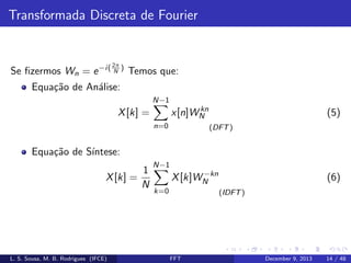 Transformada Discreta de Fourier

2π

Se ﬁzermos Wn = e −i( N ) Temos que:
Equa¸˜o de An´lise:
ca
a
N−1
kn
x[n]WN

X [k] =
n=0

(5)
(DFT )

Equa¸˜o de S´
ca
ıntese:
X [k] =

L. S. Sousa, M. B. Rodrigues (IFCE)

1
N

N−1
−kn
X [k]WN
k=0

(6)
(IDFT )

FFT

December 9, 2013

14 / 48

 