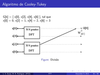 Algoritmo de Cooley-Tukey
G[k] = [ x[0], x[2], x[4], x[6] ], tal que
x[0] = 0, x[2] = 1, x[4] = 2, x[6] = 3

Figure: Divis˜o
a

L. S. Sousa, M. B. Rodrigues (IFCE)

FFT

December 9, 2013

35 / 48

 