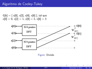 Algoritmo de Cooley-Tukey
G[k] = [ x[0], x[2], x[4], x[6] ], tal que
x[0] = 0, x[2] = 1, x[4] = 2, x[6] = 3

Figure: Divis˜o
a

L. S. Sousa, M. B. Rodrigues (IFCE)

FFT

December 9, 2013

36 / 48

 