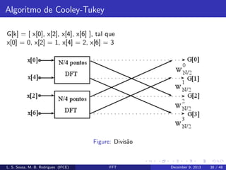 Algoritmo de Cooley-Tukey
G[k] = [ x[0], x[2], x[4], x[6] ], tal que
x[0] = 0, x[2] = 1, x[4] = 2, x[6] = 3

Figure: Divis˜o
a

L. S. Sousa, M. B. Rodrigues (IFCE)

FFT

December 9, 2013

38 / 48

 