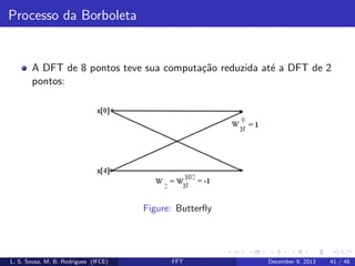 Processo da Borboleta

A DFT de 8 pontos teve sua computa¸˜o reduzida at´ a DFT de 2
ca
e
pontos:

Figure: Butterﬂy

L. S. Sousa, M. B. Rodrigues (IFCE)

FFT

December 9, 2013

41 / 48

 