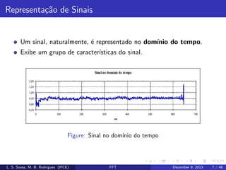 Representa¸˜o de Sinais
ca

Um sinal, naturalmente, ´ representado no dom´
e
ınio do tempo.
Exibe um grupo de caracter´
ısticas do sinal.

Figure: Sinal no dom´ do tempo
ınio

L. S. Sousa, M. B. Rodrigues (IFCE)

FFT

December 9, 2013

7 / 48

 
