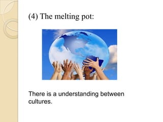 (4) The melting pot:
There is a understanding between
cultures.