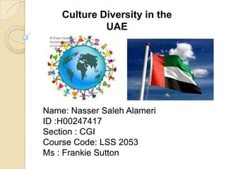 Culture Diversity in the
UAE

Name: Nasser Saleh Alameri
ID :H00247417
Section : CGI
Course Code: LSS 2053
Ms : Frankie Sutton

 