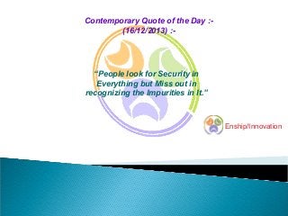 Contemporary Quote of the Day :(16/12/2013) :-

“People look for Security in
Everything but Miss out in
recognizing the Impurities in It.”

Enship/Innovation

 