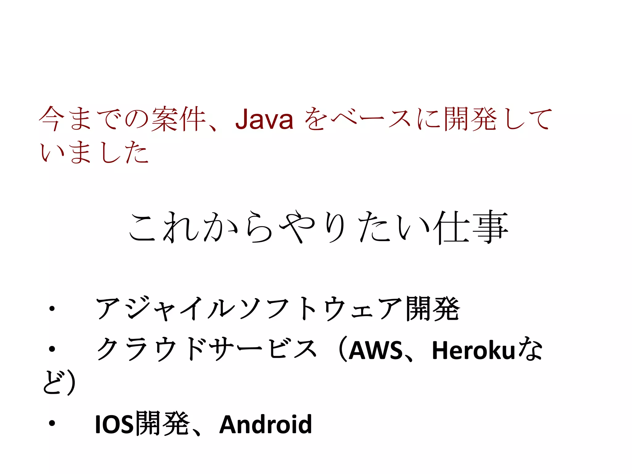 今までの案件、Java をベースに開発して
いました

これからやりたい仕事
・ アジャイルソフトウェア開発
・ クラウドサービス（AWS、Herokuな
ど）
・ IOS開発、Android

 
