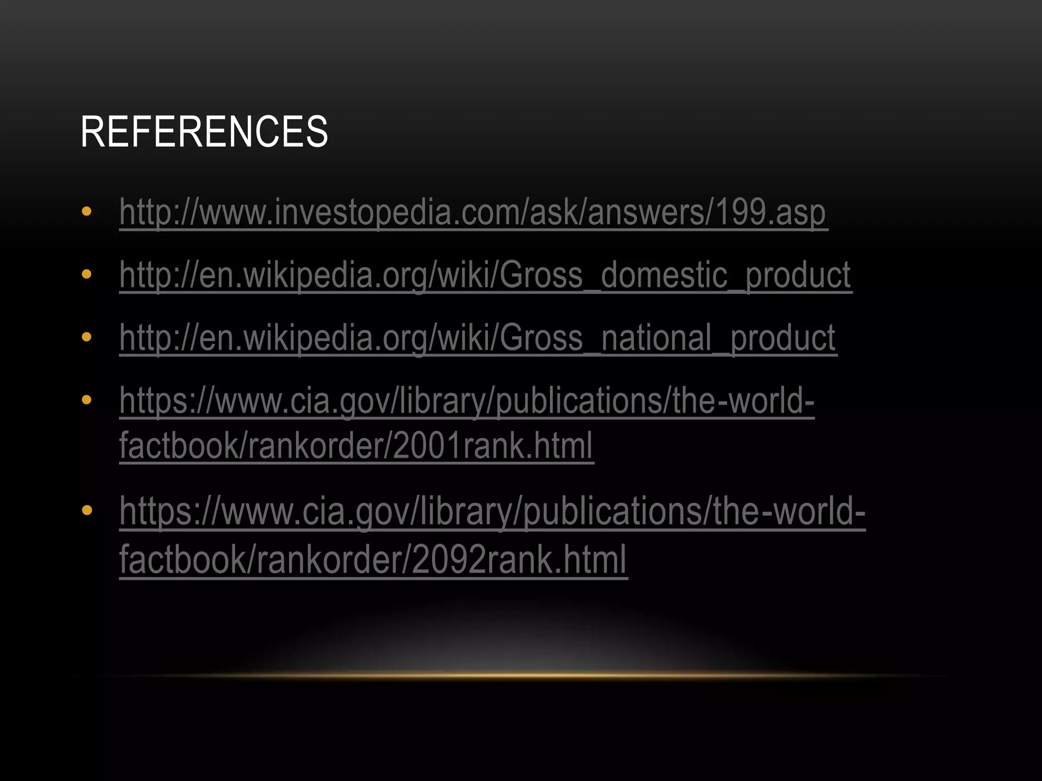 REFERENCES
• http://www.investopedia.com/ask/answers/199.asp

• http://en.wikipedia.org/wiki/Gross_domestic_product
• http://en.wikipedia.org/wiki/Gross_national_product
• https://www.cia.gov/library/publications/the-worldfactbook/rankorder/2001rank.html

• https://www.cia.gov/library/publications/the-worldfactbook/rankorder/2092rank.html

 
