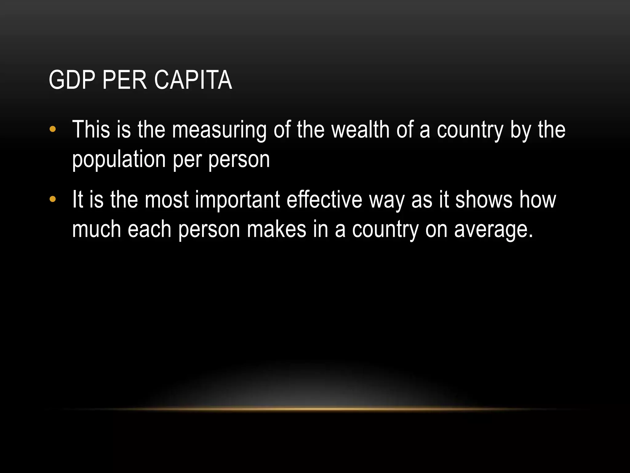 GDP PER CAPITA
• This is the measuring of the wealth of a country by the
population per person
• It is the most important effective way as it shows how
much each person makes in a country on average.

 