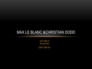 MAX LE BLANC &CHRISTIAN DODD
CA1 Macro
Economics
GDP, GNP, NI

 
