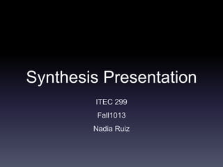 Synthesis Presentation
ITEC 299
Fall1013
Nadia Ruiz

 