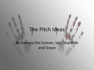 The Pitch Ideas
By Kamara the human, Issy, Sharmila
and Grace

 