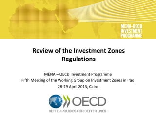 Review of the Investment Zones
Regulations
MENA – OECD Investment Programme
Fifth Meeting of the Working Group on Investment Zones in Iraq
28-29 April 2013, Cairo

 