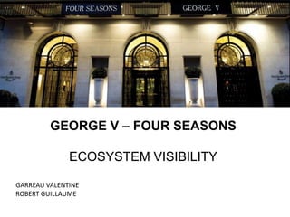 GEORGE V – FOUR SEASONS
ECOSYSTEM VISIBILITY
ROBERT GUILLAUME
GARREAU VALENTINE
GARREAU GUILLAUME
ROBERT VALENTINE

 