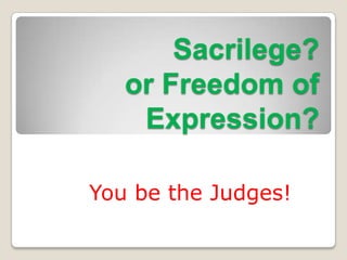 Sacrilege?
or Freedom of
Expression?
You be the Judges!

 