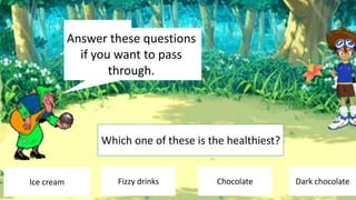 Answer these questions
Stop!
if you want to pass
through.

Which one of these is the healthiest?

Ice cream

Fizzy drinks

Chocolate

Dark chocolate

 