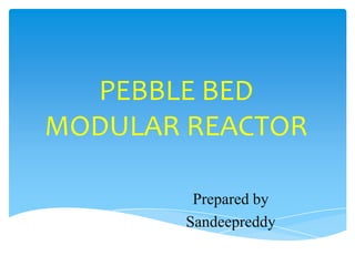 PEBBLE BED
MODULAR REACTOR
Prepared by
Sandeepreddy

 