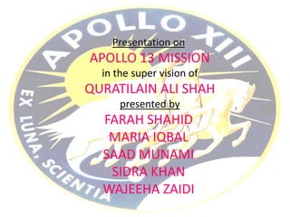 Presentation on

APOLLO 13 MISSION
in the super vision of

QURATILAIN ALI SHAH
presented by

FARAH SHAHID
MARIA IQBAL
SAAD MUNAMI
SIDRA KHAN
WAJEEHA ZAIDI

 