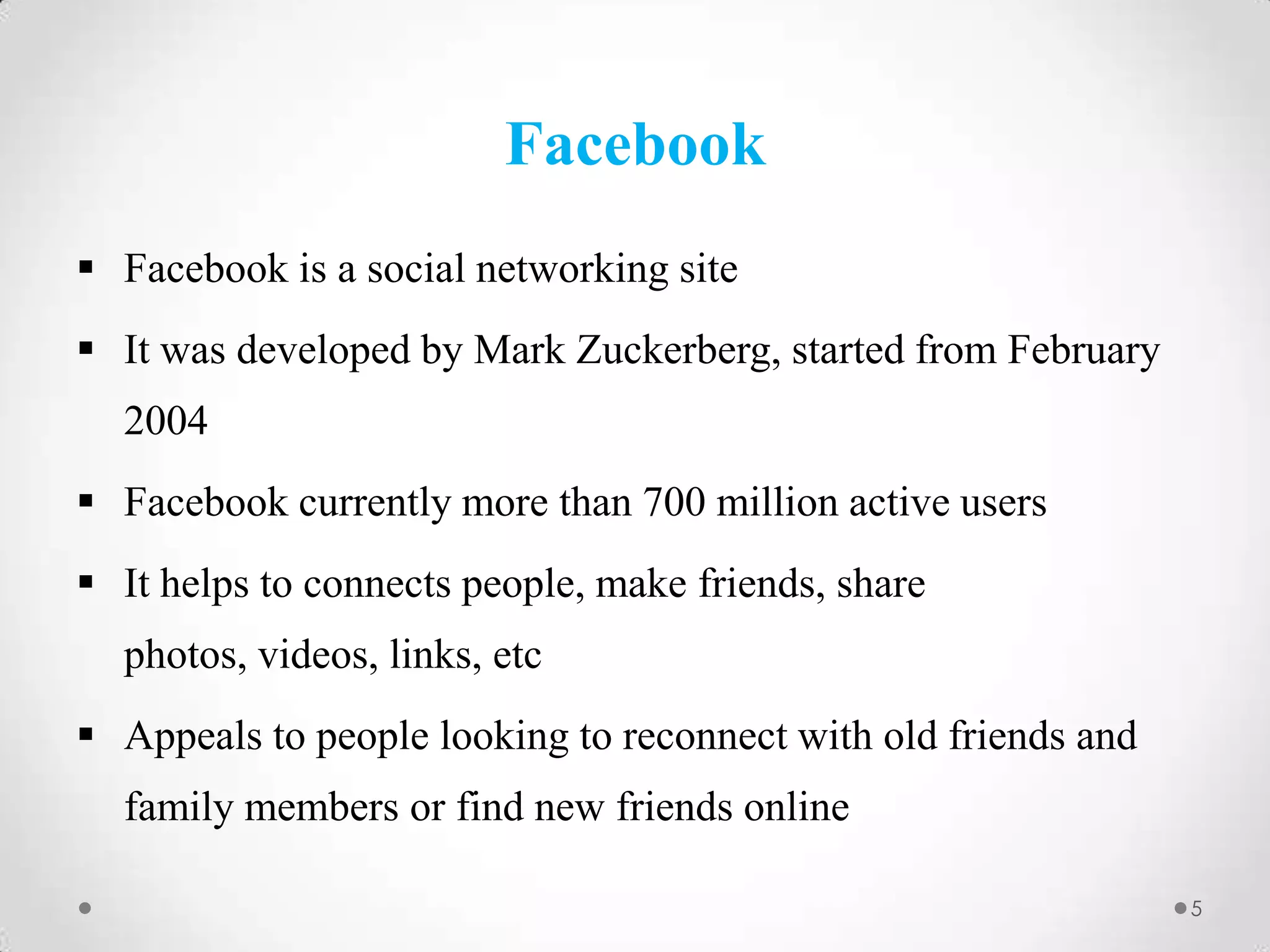 Facebook
 Facebook is a social networking site

 It was developed by Mark Zuckerberg, started from February
2004
 Facebook currently more than 700 million active users
 It helps to connects people, make friends, share
photos, videos, links, etc
 Appeals to people looking to reconnect with old friends and
family members or find new friends online
5

 