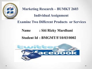 Marketing Research – BUMKT 2603
Individual Assignment
Examine Two Different Products or Services
Name

: Siti Rizky Mardhani

Student Id : BMGMT/F/10/03/0002

1

 