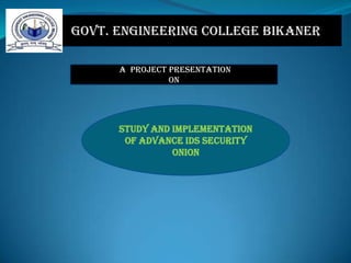 Govt. Engineering College Bikaner
A PROJECT Presentation
ON

STUDY AND IMPLEMENTATION
OF ADVANCE IDS SECURITY
ONION

 