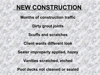   NEW CONSTRUCTION   Months of construction traffic Dirty grout joints Scuffs and scratches Client wants different look Sealer improperly applied, hazey Vanities scratched, etched Pool decks not cleaned or sealed 
