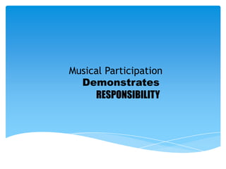 Musical Participation
  Demonstrates
     RESPONSIBILITY
 