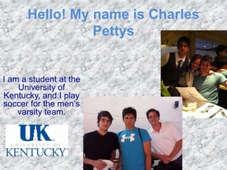 Hello! My name is Charles
                Pettys


I am a student at the
    University of
Kentucky, and I play
soccer for the men’s
    varsity team.
 