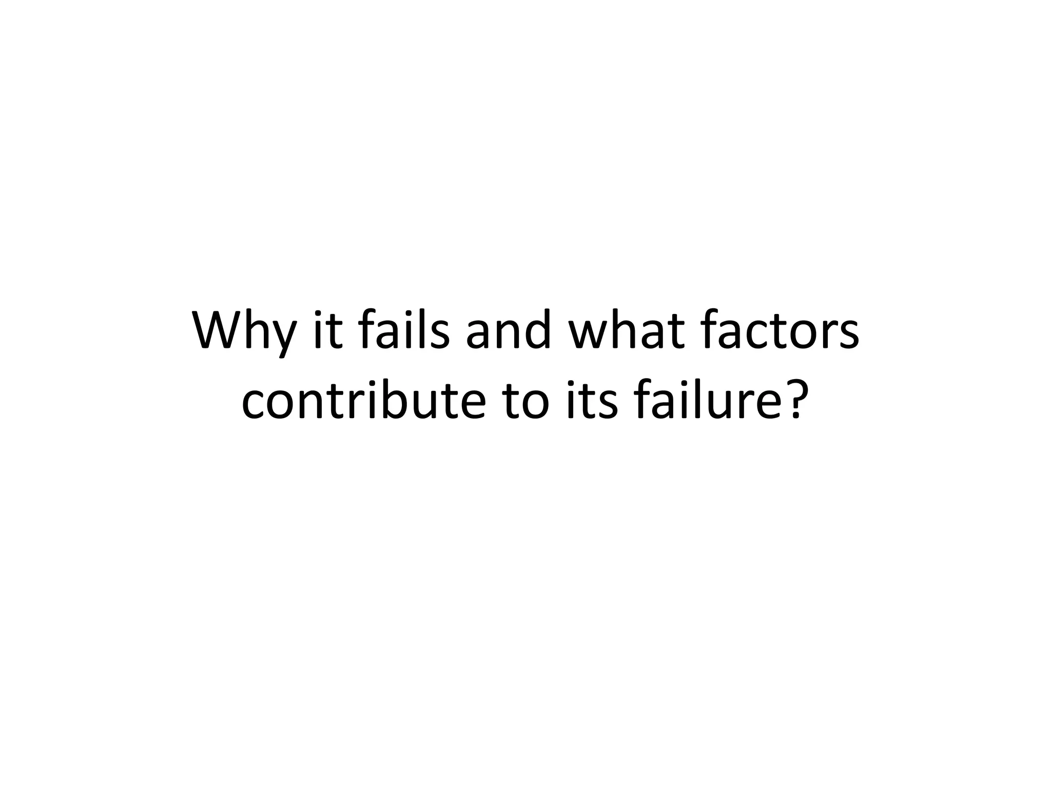 Why it fails and what factors
 contribute to its failure?
 