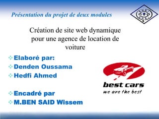 Présentation du projet de deux modules

      Création de site web dynamique
      pour une agence de location de
                  voiture
Elaboré par:
Denden Oussama
Hedfi Ahmed

Encadré par
M.BEN SAID Wissem
 