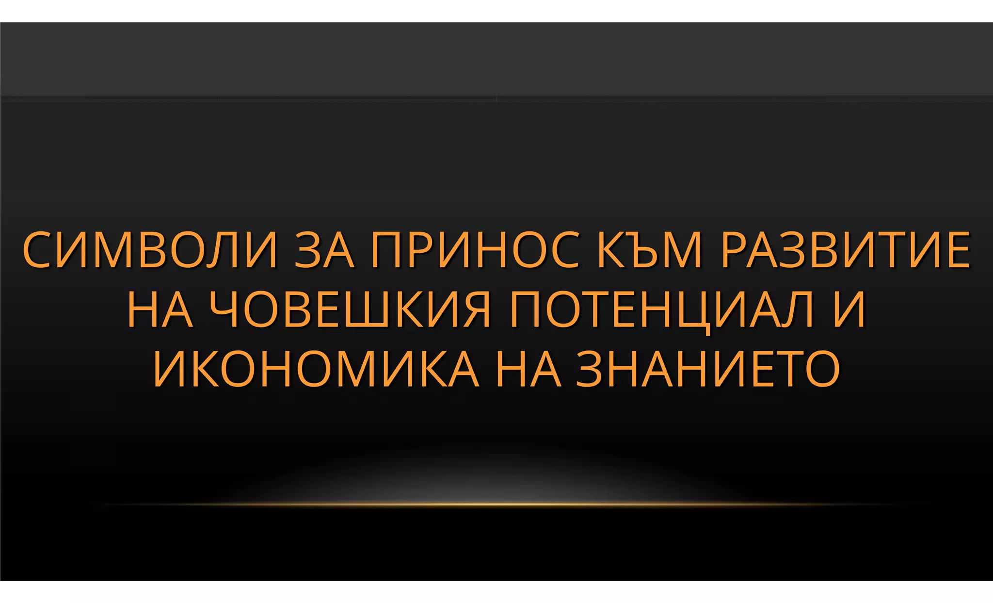СИМВОЛИ ЗА ПРИНОС КЪМ РАЗВИТИЕ
   НА ЧОВЕШКИЯ ПОТЕНЦИАЛ И
    ИКОНОМИКА НА ЗНАНИЕТО
 