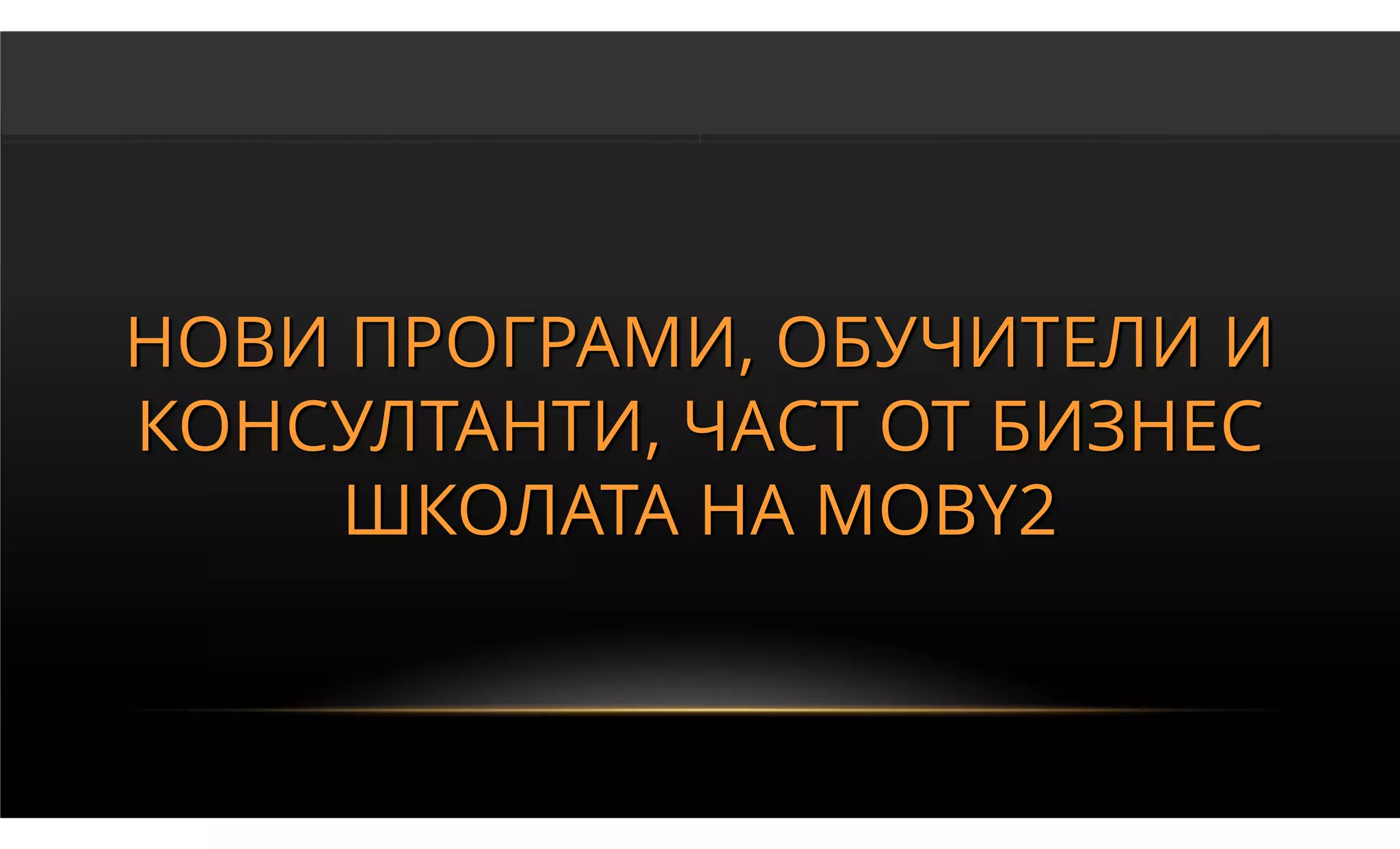 НОВИ ПРОГРАМИ, ОБУЧИТЕЛИ И
КОНСУЛТАНТИ, ЧАСТ ОТ БИЗНЕС
     ШКОЛАТА НА MOBY2
 