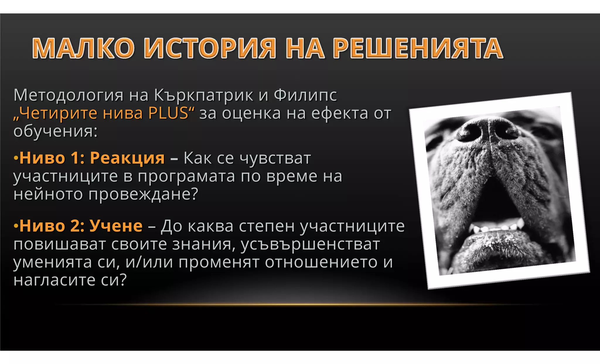 Методология на Къркпатрик и Филипс
„Четирите нива PLUS“ за оценка на ефекта от
обучения:
•Ниво 1: Реакция – Как се чувстват
участниците в програмата по време на
нейното провеждане?
•Ниво 2: Учене – До каква степен участниците
повишават своите знания, усъвършенстват
уменията си, и/или променят отношението и
нагласите си?
 