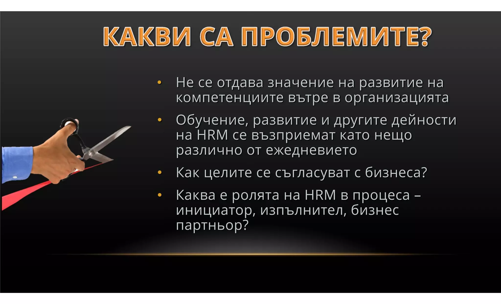 • Не се отдава значение на развитие на
  компетенциите вътре в организацията
• Обучение, развитие и другите дейности
  на HRM се възприемат като нещо
  различно от ежедневието
• Как целите се съгласуват с бизнеса?
• Каква е ролята на HRM в процеса –
  инициатор, изпълнител, бизнес
  партньор?
 