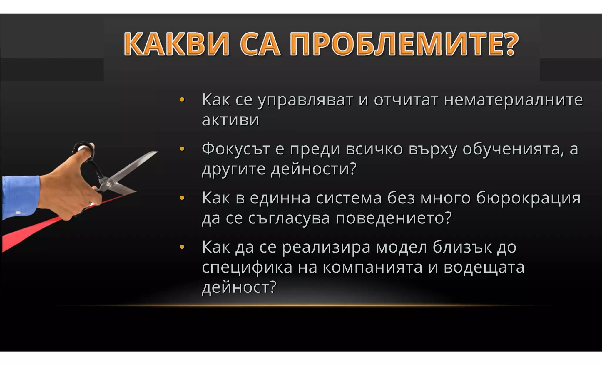 • Как се управляват и отчитат нематериалните
  активи
• Фокусът е преди всичко върху обученията, а
  другите дейности?
• Как в единна система без много бюрокрация
  да се съгласува поведението?
• Как да се реализира модел близък до
  специфика на компанията и водещата
  дейност?
 