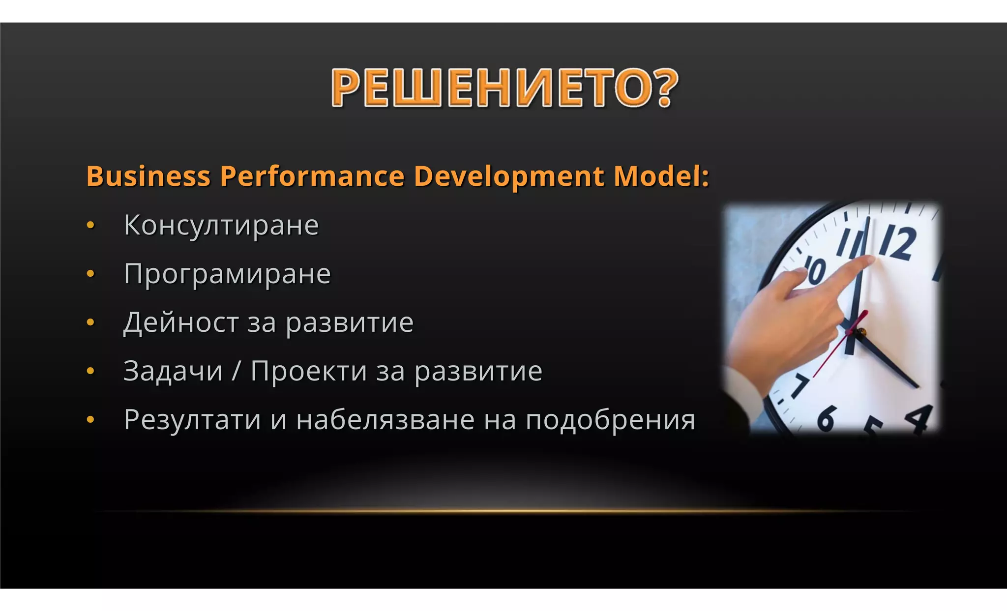 Business Performance Development Model:
• Консултиране
• Програмиране
• Дейност за развитие
• Задачи / Проекти за развитие
• Резултати и набелязване на подобрения
 