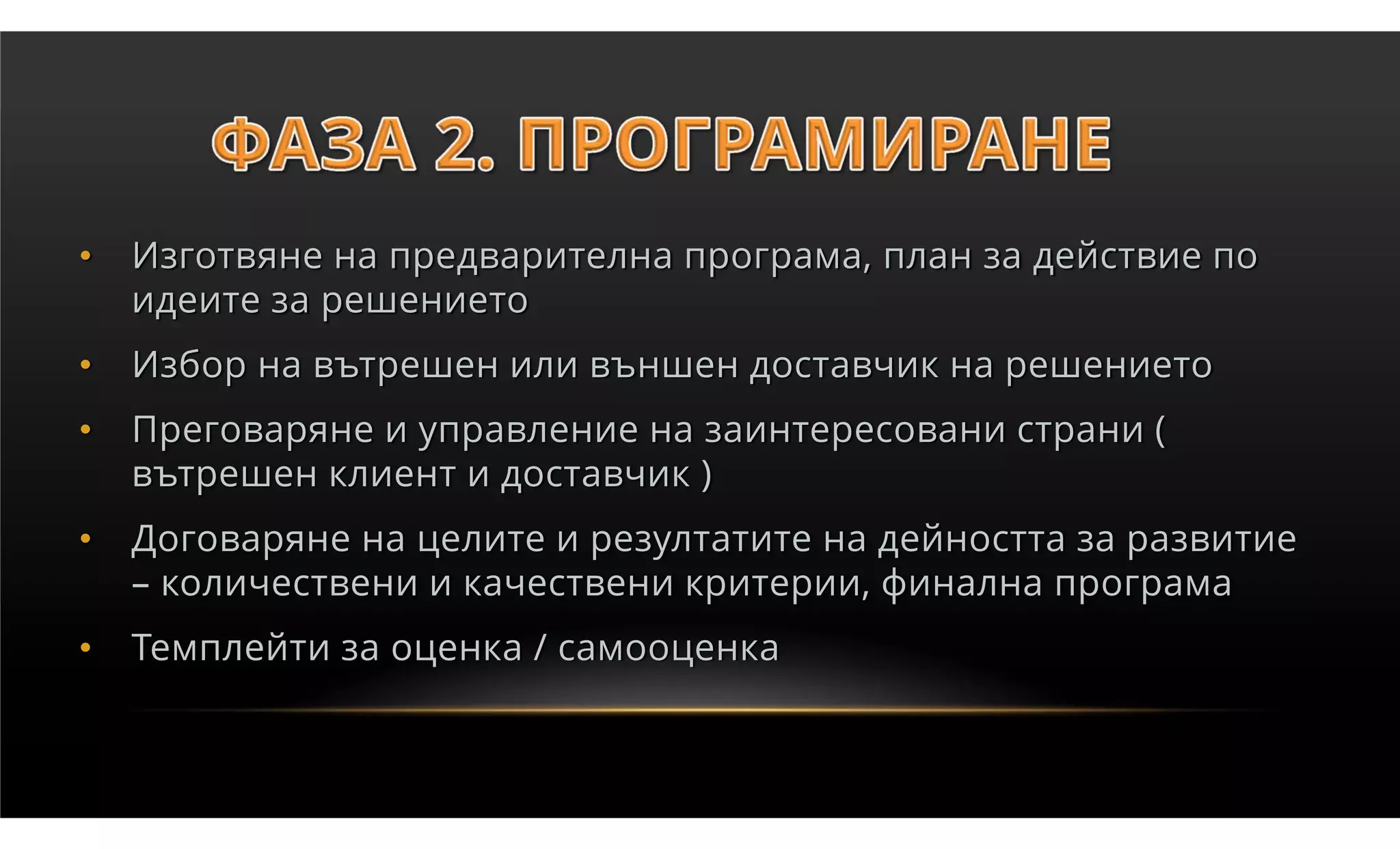 •   Изготвяне на предварителна програма, план за действие по
    идеите за решението
•   Избор на вътрешен или външен доставчик на решението
•   Преговаряне и управление на заинтересовани страни (
    вътрешен клиент и доставчик )
•   Договаряне на целите и резултатите на дейността за развитие
    – количествени и качествени критерии, финална програма
•   Темплейти за оценка / самооценка
 