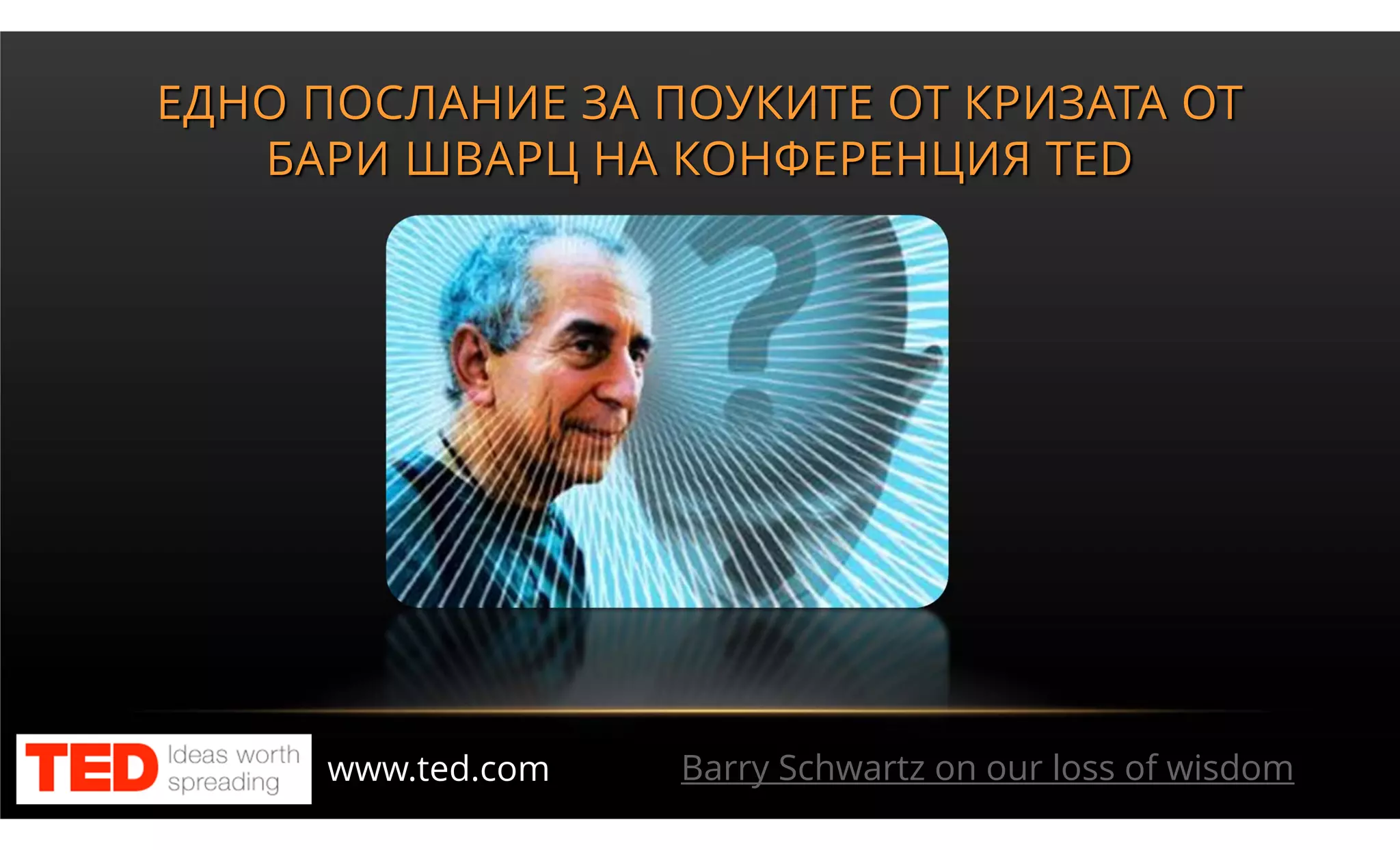 ЕДНО ПОСЛАНИЕ ЗА ПОУКИТЕ ОТ КРИЗАТА ОТ
   БАРИ ШВАРЦ НА КОНФЕРЕНЦИЯ TED




     www.ted.com   Barry Schwartz on our loss of wisdom
 