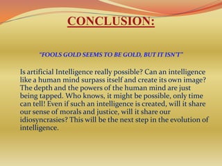 CONCLUSION:

      “FOOLS GOLD SEEMS TO BE GOLD, BUT IT ISN’T”

Is artificial Intelligence really possible? Can an intelli...