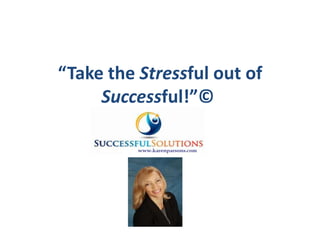 “Take the Stressful out of
     Successful!”©
 