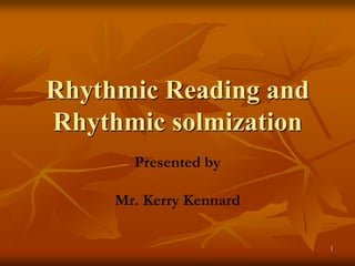 Rhythmic Reading and
Rhythmic solmization
       Presented by

     Mr. Kerry Kennard

                         1
 