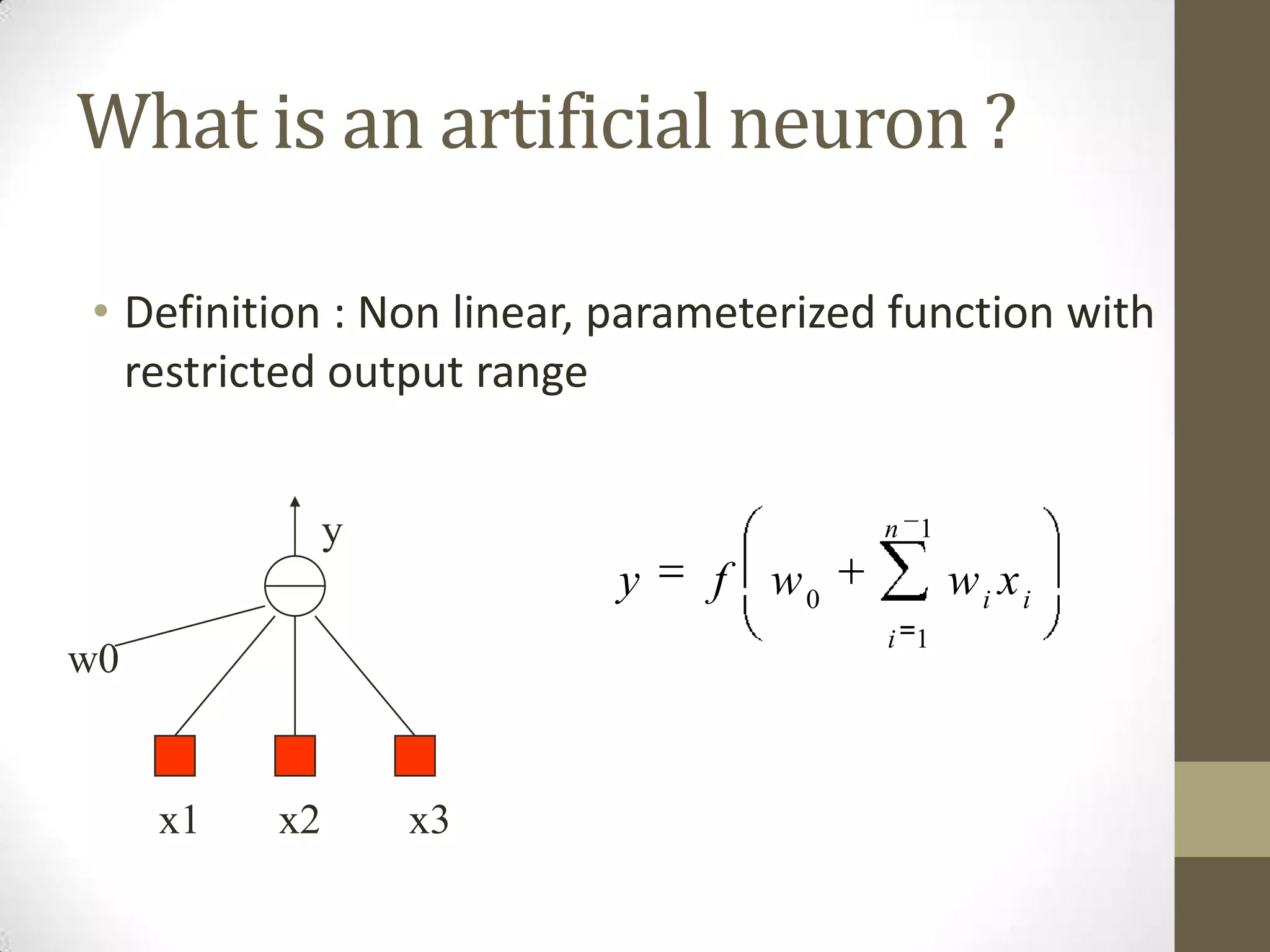 What is an artificial neuron ?
• Definition : Non linear, parameterized function with
restricted output range
y

n 1

y

f w0

wi xi
i 1

w0

x1

x2

x3

 