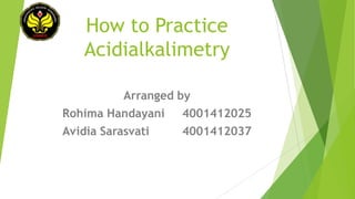 How to Practice
Acidialkalimetry
Arranged by

Rohima Handayani

4001412025

Avidia Sarasvati

4001412037

 