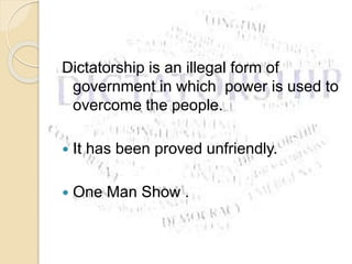 Dictatorship is an illegal form of
government in which power is used to
overcome the people.
 It has been proved unfriendly.
 One Man Show .
 
