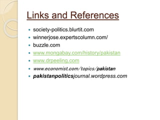 Links and References
 society-politics.blurtit.com
 winnerjose.expertscolumn.com/
 buzzle.com
 www.mongabay.com/history/pakistan
 www.drpeeling.com
 www.economist.com/topics/pakistan
 pakistanpoliticsjournal.wordpress.com
 