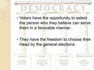  Voters have the opportunity to select
the person who they believe can serve
them in a favorable manner .
 They have the freedom to choose their
Head by the general elections.
 