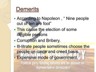 Demerits
 According to Napoleon , “ Nine people
out of ten are fool”
 This cause the election of some
illegible persons
 Corruption and Bribery.
 Ill-litrate people sometimes choose the
people on caste and creed basis.
 Expensive mode of government.
 