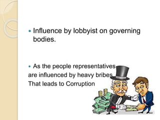  Influence by lobbyist on governing
bodies.
 As the people representatives
are influenced by heavy bribes,
That leads to Corruption
 