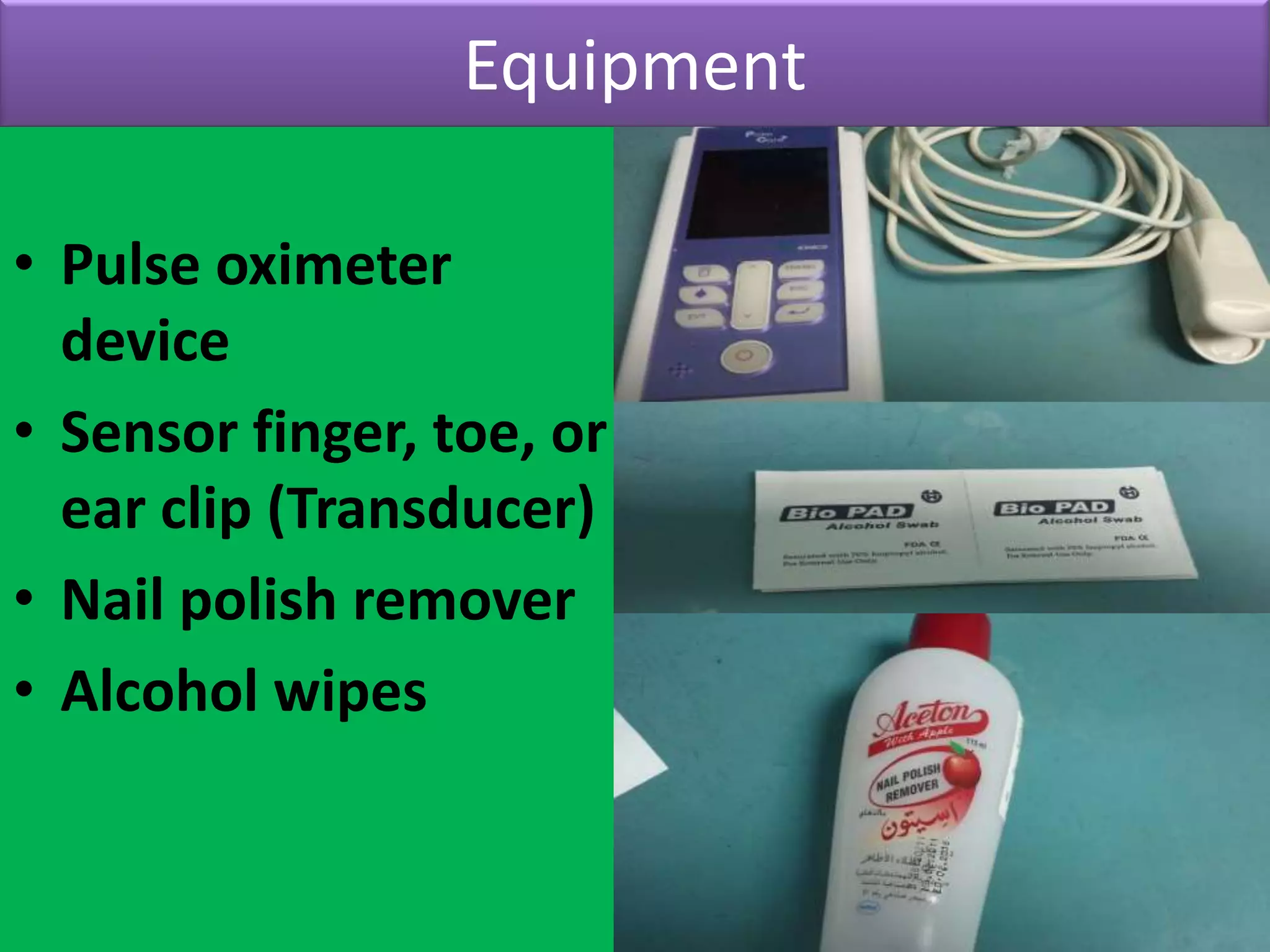 Equipment
• Pulse oximeter
device
• Sensor finger, toe, or
ear clip (Transducer)
• Nail polish remover
• Alcohol wipes

 