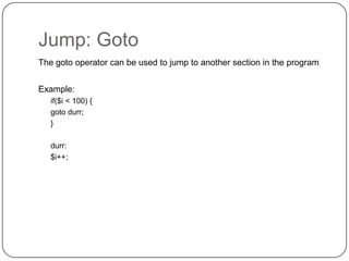 Jump: Goto
The goto operator can be used to jump to another section in the program

Example:
if($i < 100) {
goto durr;
}

durr:
$i++;

14

 